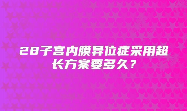28子宫内膜异位症采用超长方案要多久？
