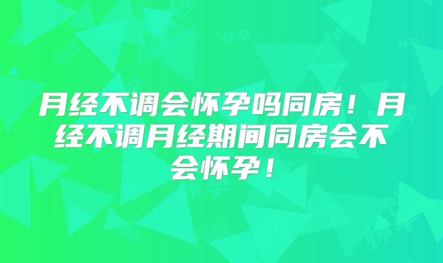 月经不调会怀孕吗同房！月经不调月经期间同房会不会怀孕！