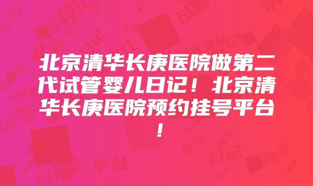 北京清华长庚医院做第二代试管婴儿日记！北京清华长庚医院预约挂号平台！