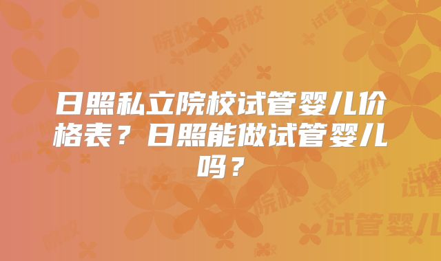 日照私立院校试管婴儿价格表？日照能做试管婴儿吗？