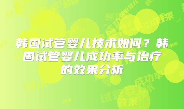 韩国试管婴儿技术如何？韩国试管婴儿成功率与治疗的效果分析