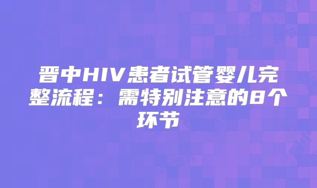晋中HIV患者试管婴儿完整流程：需特别注意的8个环节