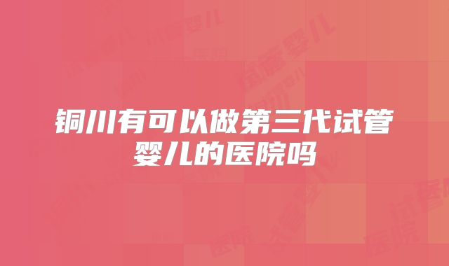铜川有可以做第三代试管婴儿的医院吗