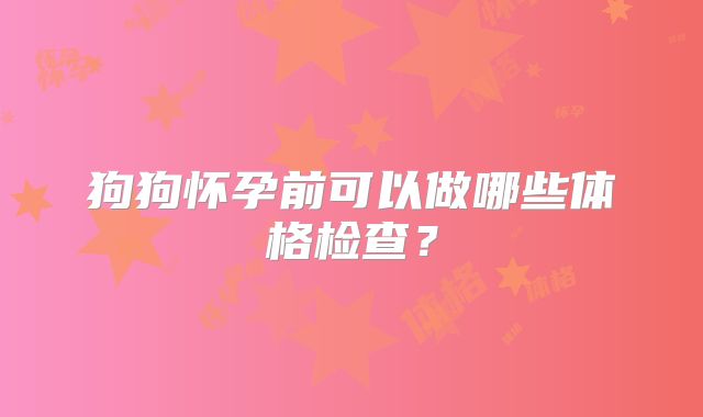 狗狗怀孕前可以做哪些体格检查？