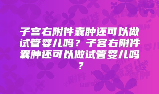 子宫右附件囊肿还可以做试管婴儿吗?子宫右附件囊肿还可以做试管婴儿吗?