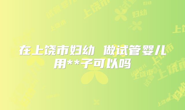 在上饶市妇幼 做试管婴儿用**子可以吗
