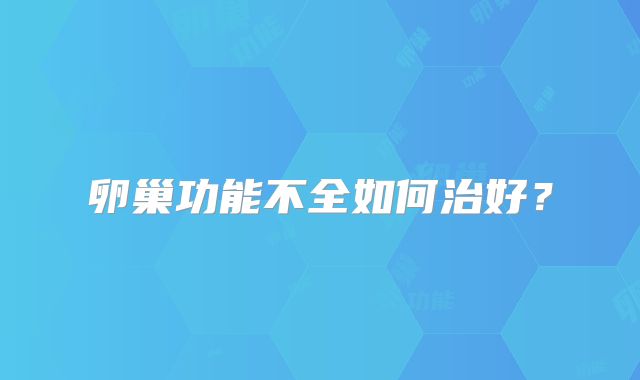 卵巢功能不全如何治好？