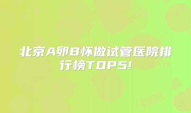 北京A卵B怀做试管医院排行榜TOP5!