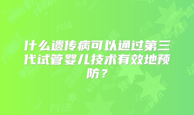 什么遗传病可以通过第三代试管婴儿技术有效地预防？