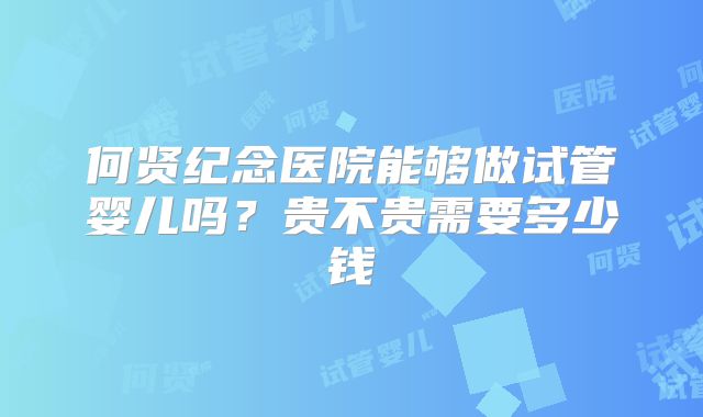 何贤纪念医院能够做试管婴儿吗？贵不贵需要多少钱