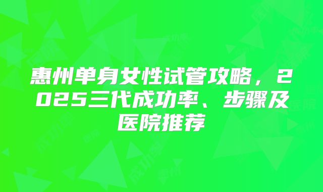 惠州单身女性试管攻略，2025三代成功率、步骤及医院推荐
