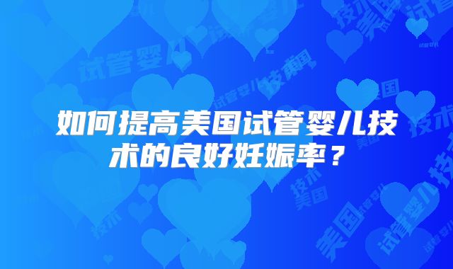 如何提高美国试管婴儿技术的良好妊娠率？