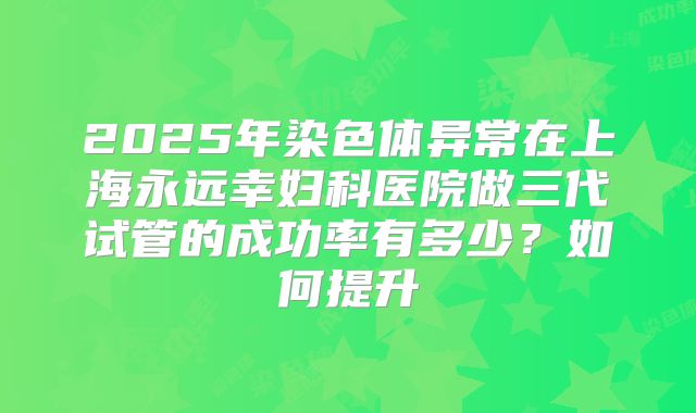 2025年染色体异常在上海永远幸妇科医院做三代试管的成功率有多少?如何提升