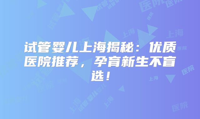 试管婴儿上海揭秘：优质医院推荐，孕育新生不盲选！