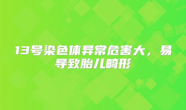 13号染色体异常危害大，易导致胎儿畸形