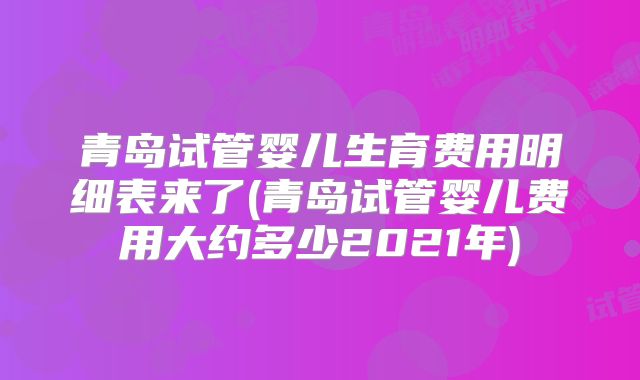 青岛试管婴儿生育费用明细表来了(青岛试管婴儿费用大约多少2021年)
