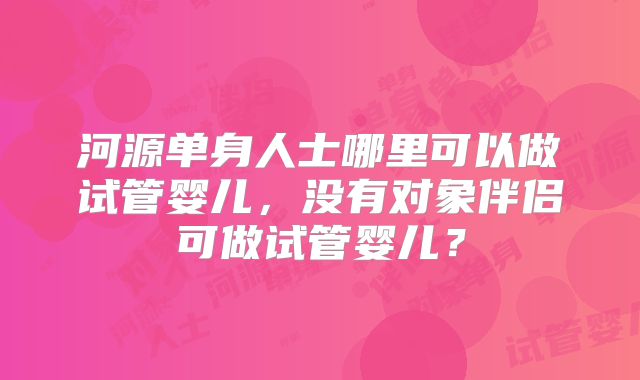 河源单身人士哪里可以做试管婴儿，没有对象伴侣可做试管婴儿？