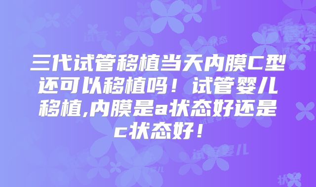 三代试管移植当天内膜C型还可以移植吗！试管婴儿移植,内膜是a状态好还是c状态好！