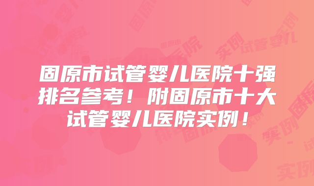 固原市试管婴儿医院十强排名参考！附固原市十大试管婴儿医院实例！
