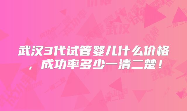 武汉3代试管婴儿什么价格,成功率多少一清二楚!