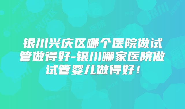 银川兴庆区哪个医院做试管做得好-银川哪家医院做试管婴儿做得好！