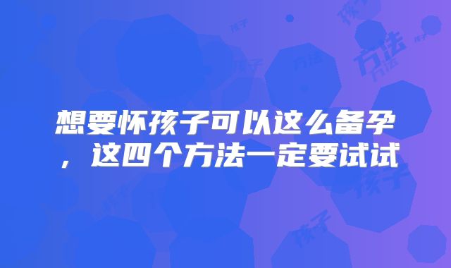想要怀孩子可以这么备孕，这四个方法一定要试试