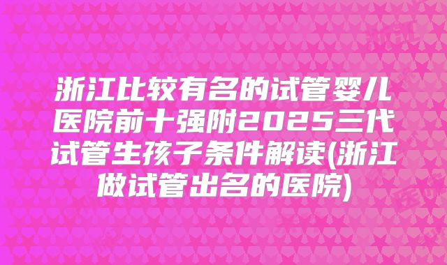 浙江比较有名的试管婴儿医院前十强附2025三代试管生孩子条件解读(浙江做试管出名的医院)