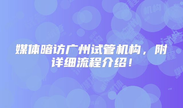 媒体暗访广州试管机构,附详细流程介绍!