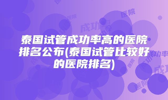 泰国试管成功率高的医院排名公布(泰国试管比较好的医院排名)