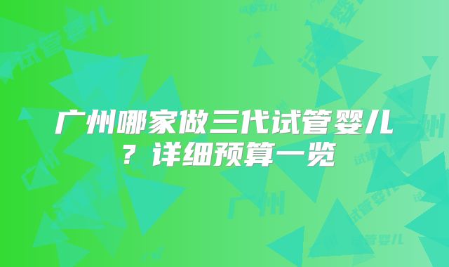 广州哪家做三代试管婴儿?详细预算一览
