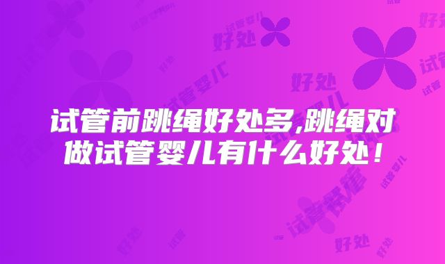 试管前跳绳好处多,跳绳对做试管婴儿有什么好处！