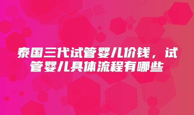 泰国三代试管婴儿价钱,试管婴儿具体流程有哪些