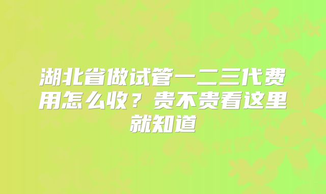 湖北省做试管一二三代费用怎么收？贵不贵看这里就知道