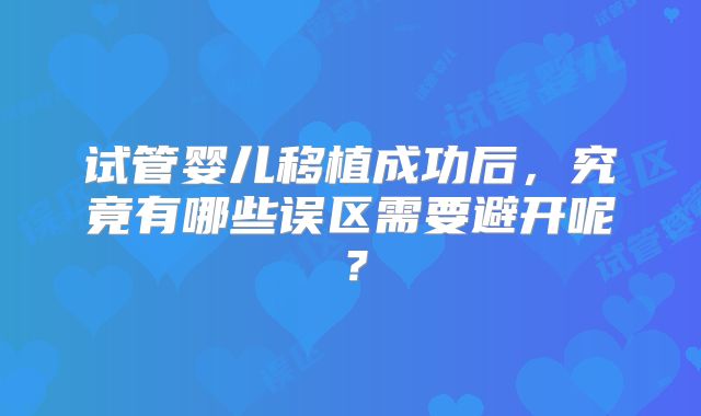 试管婴儿移植成功后,究竟有哪些误区需要避开呢?