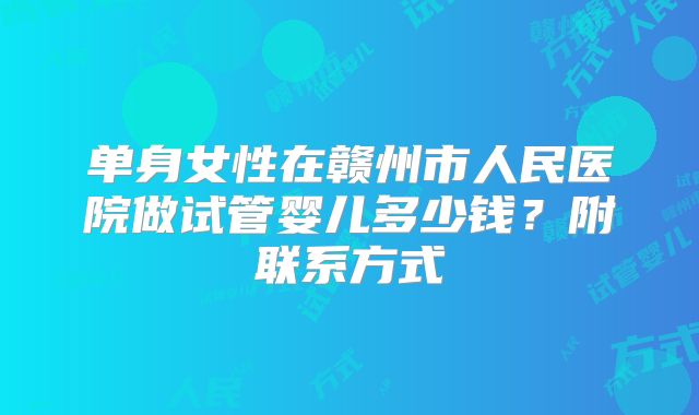 单身女性在赣州市人民医院做试管婴儿多少钱?附联系方式