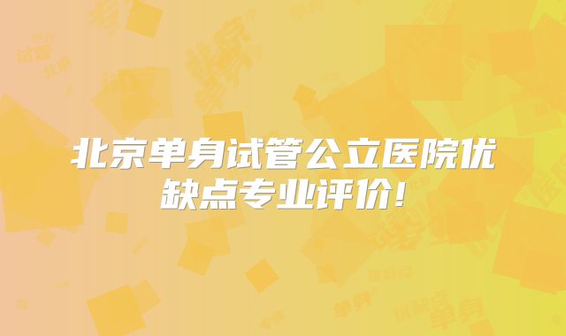 北京单身试管公立医院优缺点专业评价!