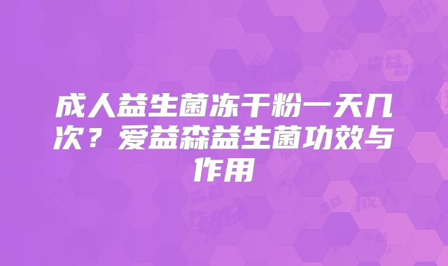成人益生菌冻干粉一天几次?爱益森益生菌功效与作用