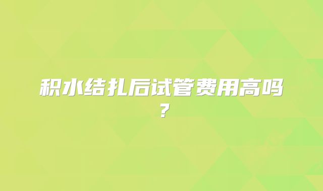 积水结扎后试管费用高吗？