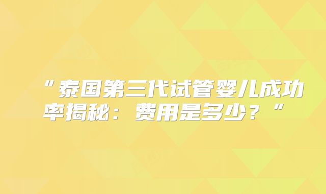 “泰国第三代试管婴儿成功率揭秘：费用是多少？”