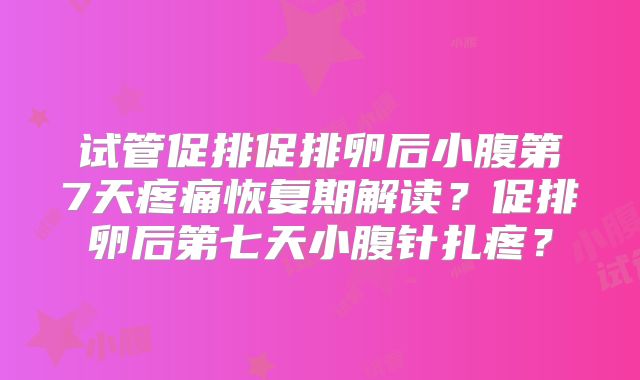 试管促排促排卵后小腹第7天疼痛恢复期解读？促排卵后第七天小腹针扎疼？