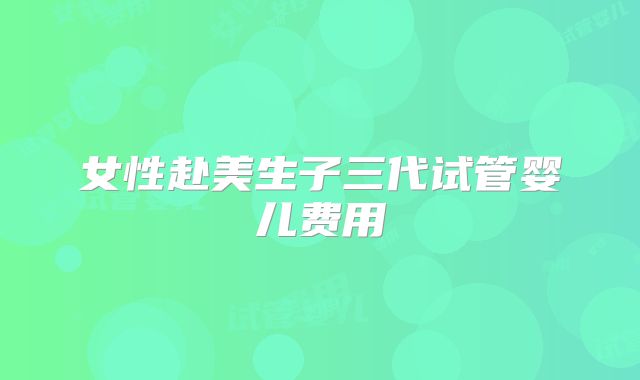 女性赴美生子三代试管婴儿费用