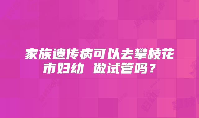 家族遗传病可以去攀枝花市妇幼 做试管吗？