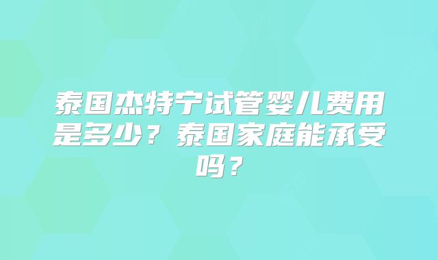 泰国杰特宁试管婴儿费用是多少？泰国家庭能承受吗？