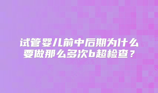 试管婴儿前中后期为什么要做那么多次b超检查？