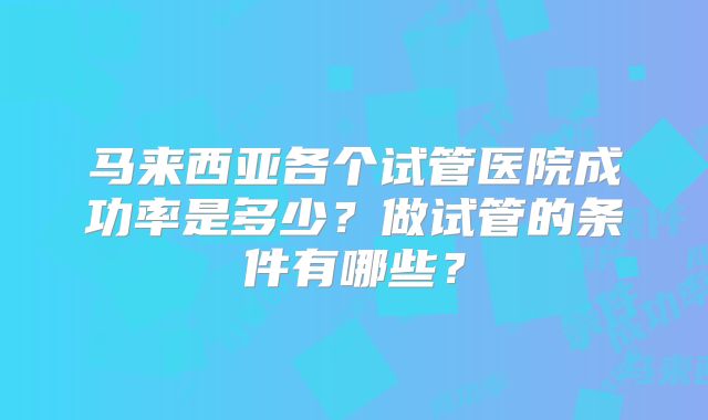 马来西亚各个试管医院成功率是多少？做试管的条件有哪些？