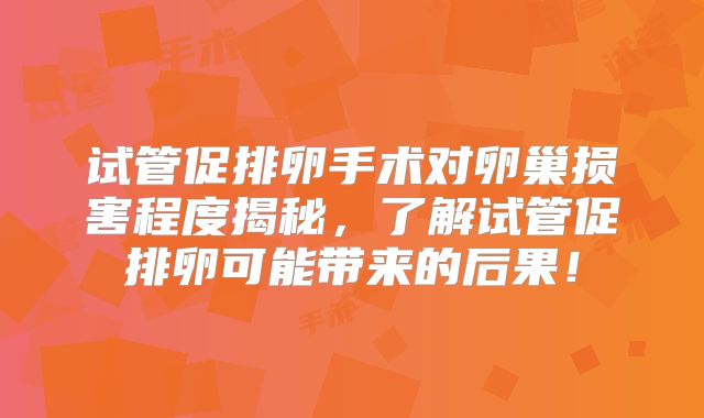 试管促排卵手术对卵巢损害程度揭秘，了解试管促排卵可能带来的后果！
