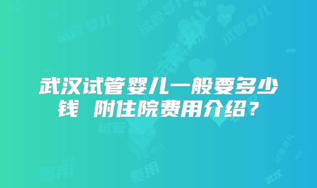 武汉试管婴儿一般要多少钱 附住院费用介绍？