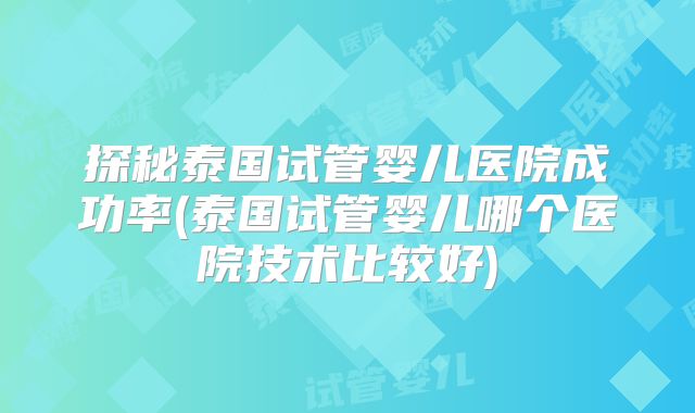 探秘泰国试管婴儿医院成功率(泰国试管婴儿哪个医院技术比较好)