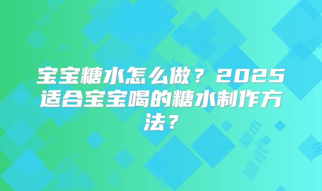 宝宝糖水怎么做？2025适合宝宝喝的糖水制作方法？