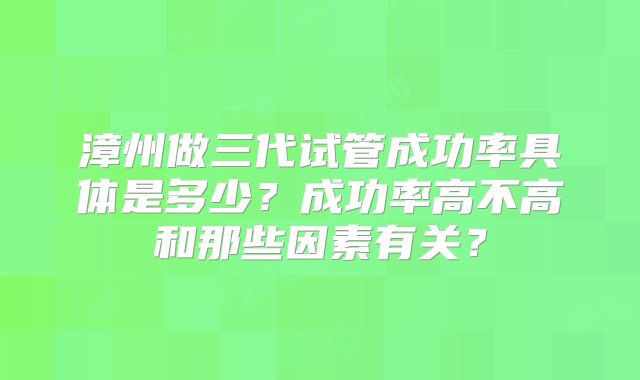 漳州做三代试管成功率具体是多少？成功率高不高和那些因素有关？
